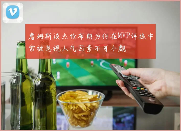 詹姆斯谈杰伦布朗为何在MVP评选中常被忽视人气因素不可小觑