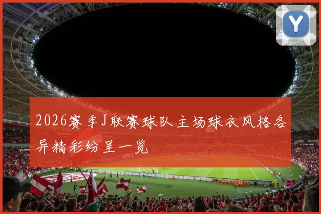 2026赛季J联赛球队主场球衣风格各异精彩纷呈一览