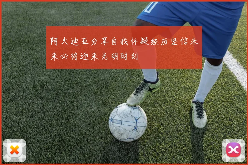 阿夫迪亚分享自我怀疑经历坚信未来必将迎来光明时刻