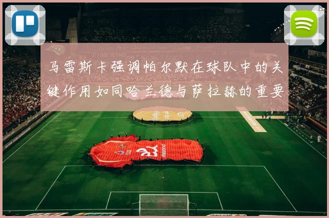 马雷斯卡强调帕尔默在球队中的关键作用如同哈兰德与萨拉赫的重要性