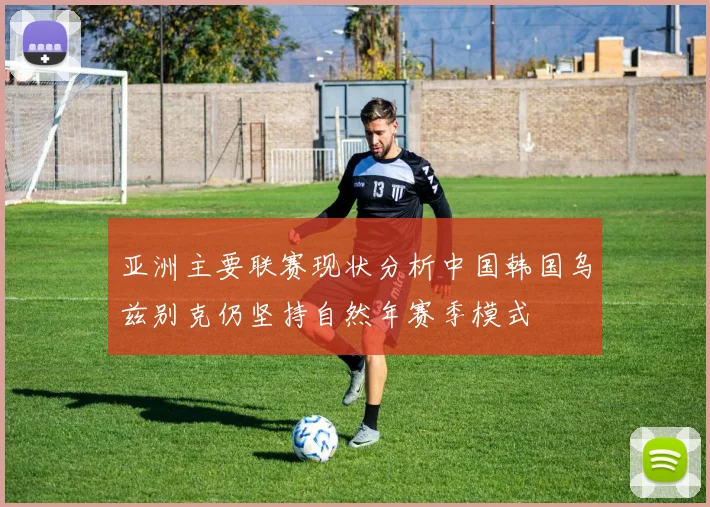 亚洲主要联赛现状分析中国韩国乌兹别克仍坚持自然年赛季模式