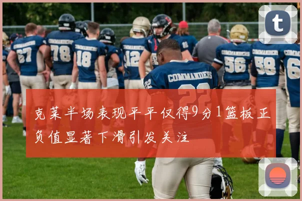 克莱半场表现平平仅得9分1篮板正负值显著下滑引发关注
