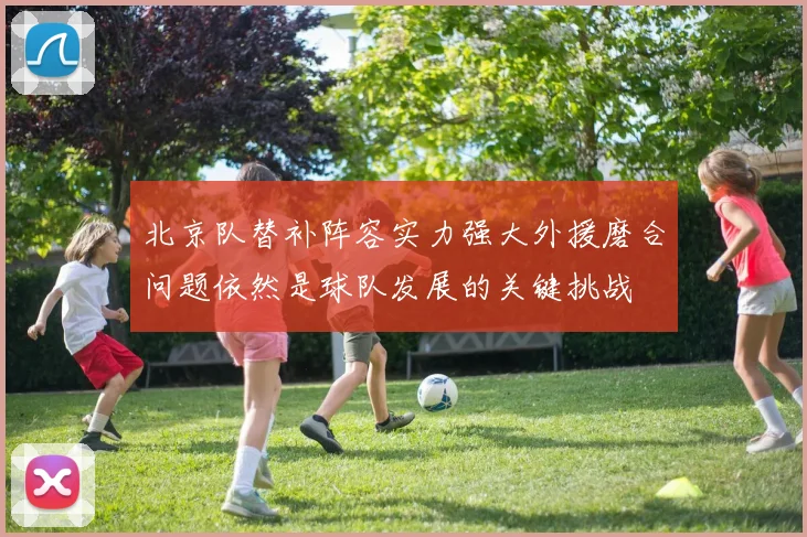 北京队替补阵容实力强大外援磨合问题依然是球队发展的关键挑战