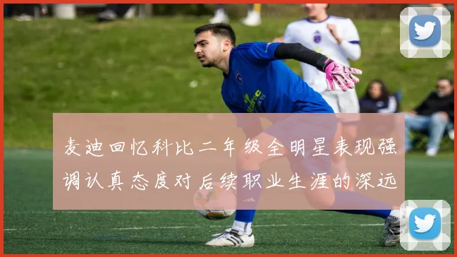 麦迪回忆科比二年级全明星表现强调认真态度对后续职业生涯的深远影响