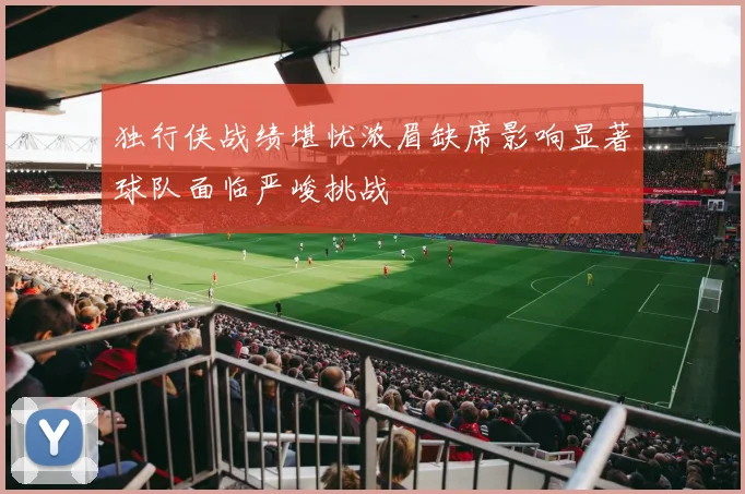 独行侠战绩堪忧浓眉缺席影响显著球队面临严峻挑战