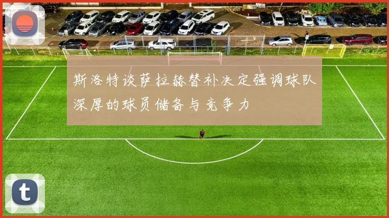 斯洛特谈萨拉赫替补决定强调球队深厚的球员储备与竞争力