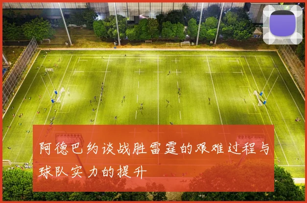 阿德巴约谈战胜雷霆的艰难过程与球队实力的提升