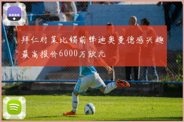拜仁对莱比锡前锋迪奥曼德感兴趣最高报价6000万欧元