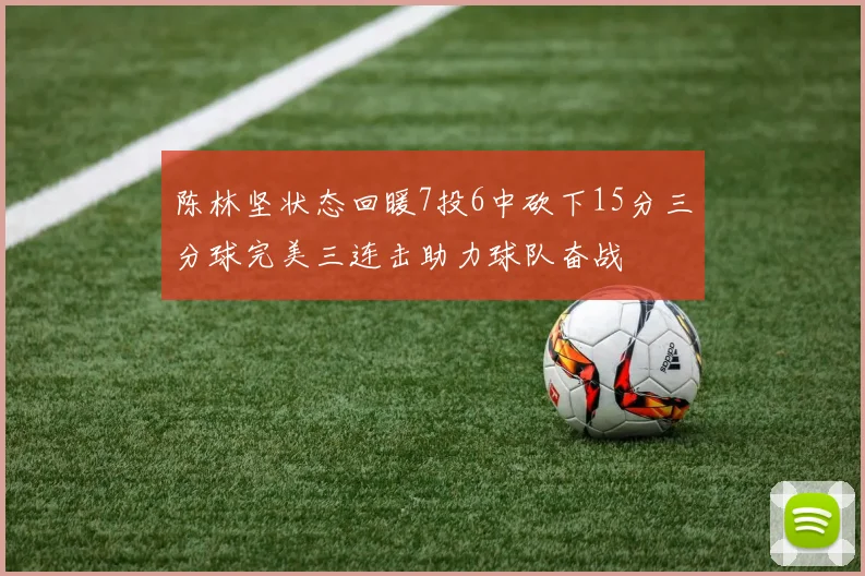 陈林坚状态回暖7投6中砍下15分三分球完美三连击助力球队奋战