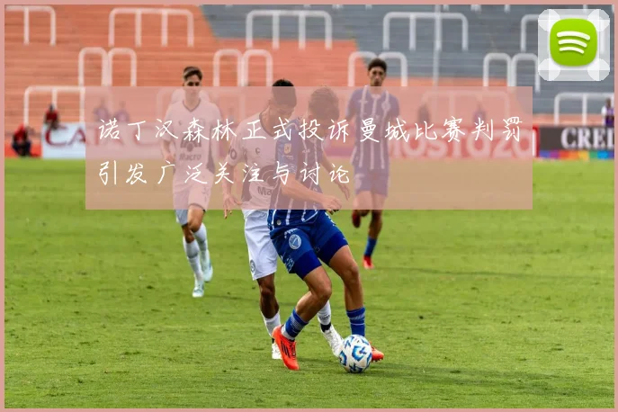 诺丁汉森林正式投诉曼城比赛判罚引发广泛关注与讨论