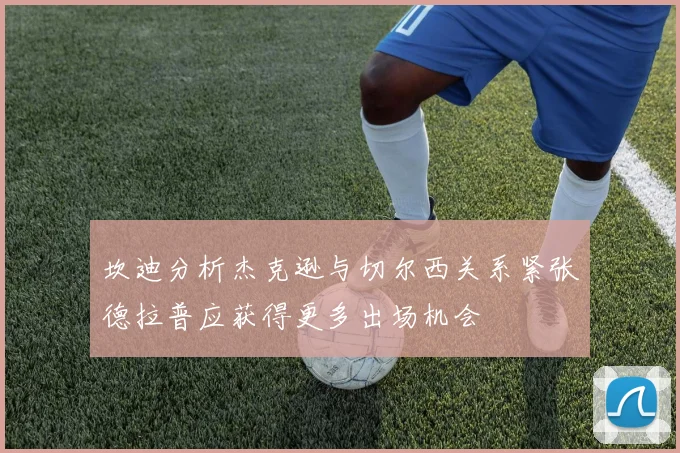坎迪分析杰克逊与切尔西关系紧张德拉普应获得更多出场机会