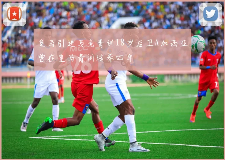 皇马引进马竞青训18岁后卫A加西亚曾在皇马青训培养四年