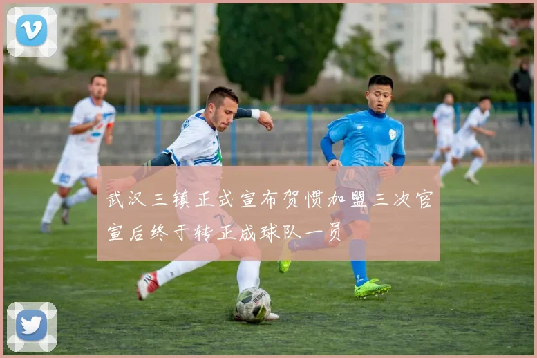 武汉三镇正式宣布贺惯加盟三次官宣后终于转正成球队一员