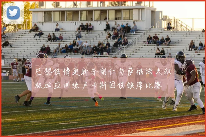 巴黎伤情更新李刚仁与萨福诺夫积极适应训练卢卡斯因伤缺席比赛
