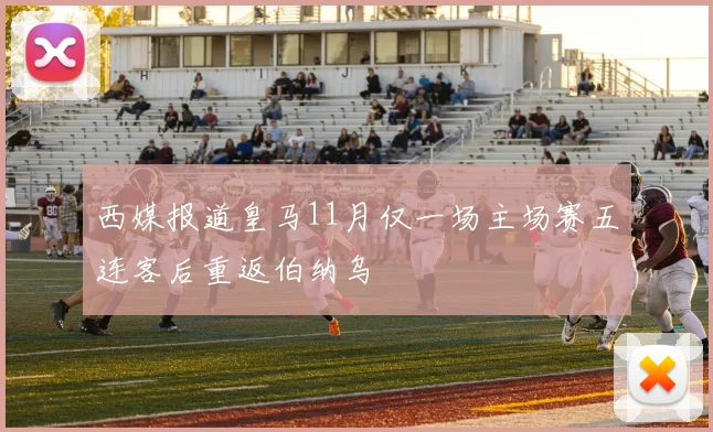 西媒报道皇马11月仅一场主场赛五连客后重返伯纳乌