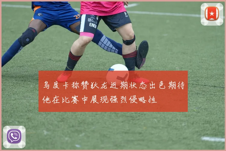 乌度卡称赞狄龙近期状态出色期待他在比赛中展现强烈侵略性