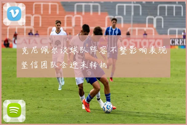 克尼佩尔谈球队阵容不整影响表现坚信团队会迎来转机