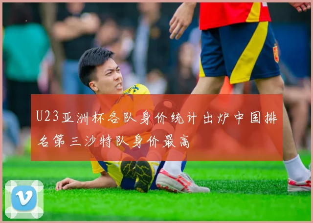 U23亚洲杯各队身价统计出炉中国排名第三沙特队身价最高