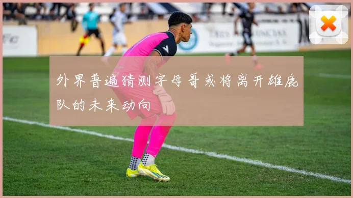 外界普遍猜测字母哥或将离开雄鹿队的未来动向