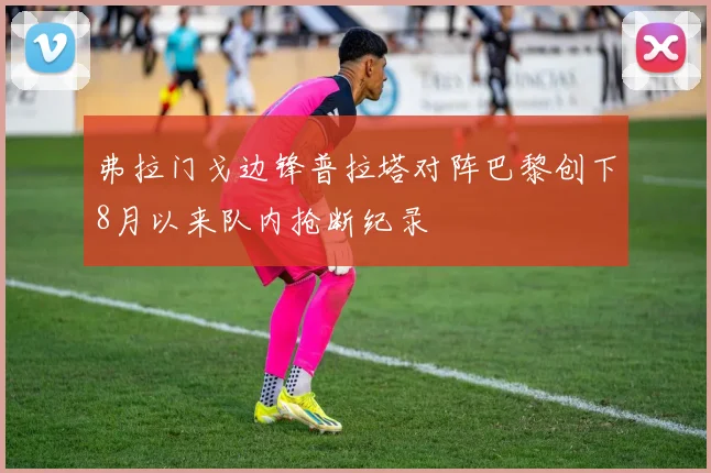 弗拉门戈边锋普拉塔对阵巴黎创下8月以来队内抢断纪录