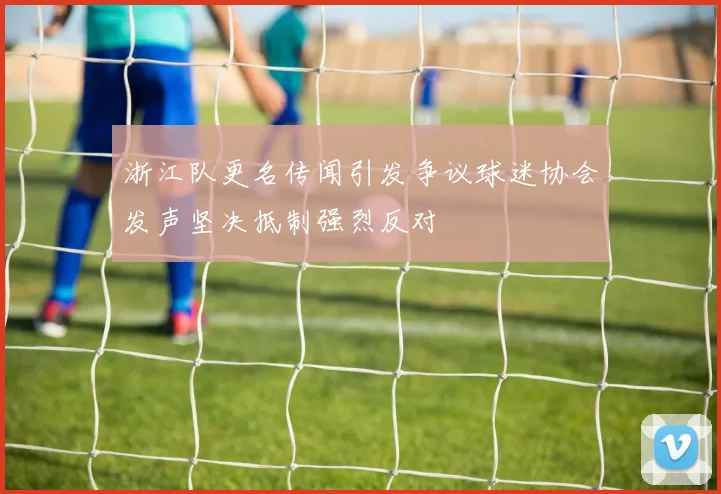 浙江队更名传闻引发争议球迷协会发声坚决抵制强烈反对