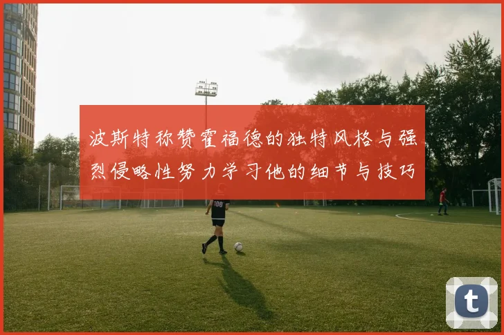波斯特称赞霍福德的独特风格与强烈侵略性努力学习他的细节与技巧