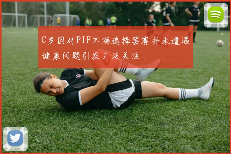 C罗因对PIF不满选择罢赛并未遭遇健康问题引发广泛关注