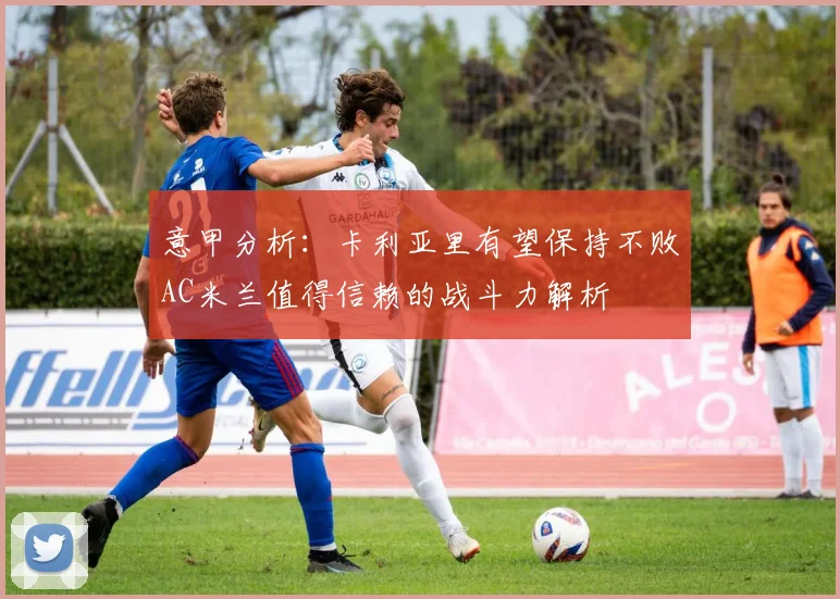 意甲分析：卡利亚里有望保持不败AC米兰值得信赖的战斗力解析