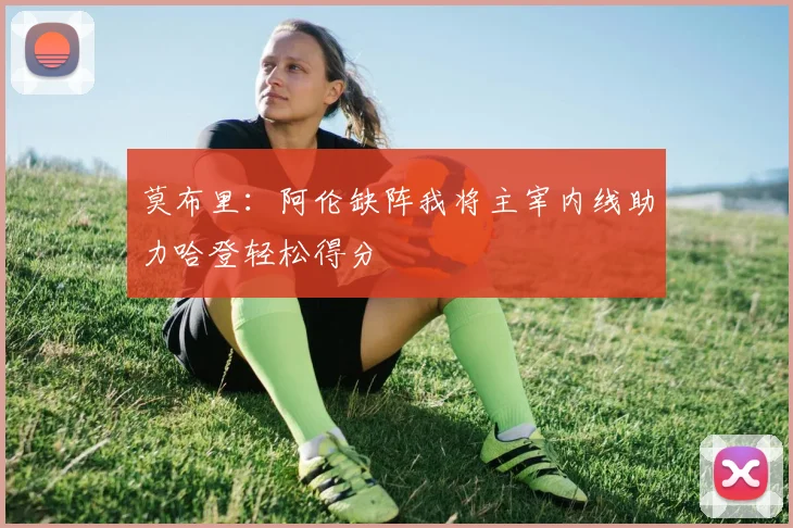 莫布里：阿伦缺阵我将主宰内线助力哈登轻松得分