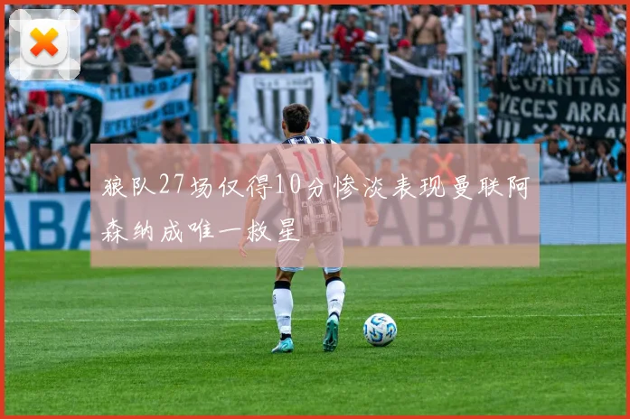 狼队27场仅得10分惨淡表现曼联阿森纳成唯一救星