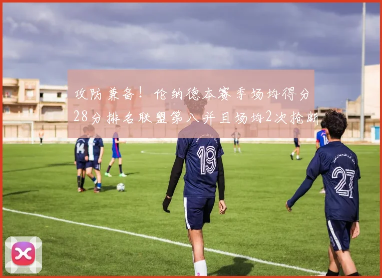 攻防兼备！伦纳德本赛季场均得分28分排名联盟第八并且场均2次抢断位列联盟第二