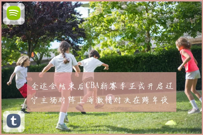 全运会结束后CBA新赛季正式开启辽宁主场对阵上海激情对决在跨年夜上演