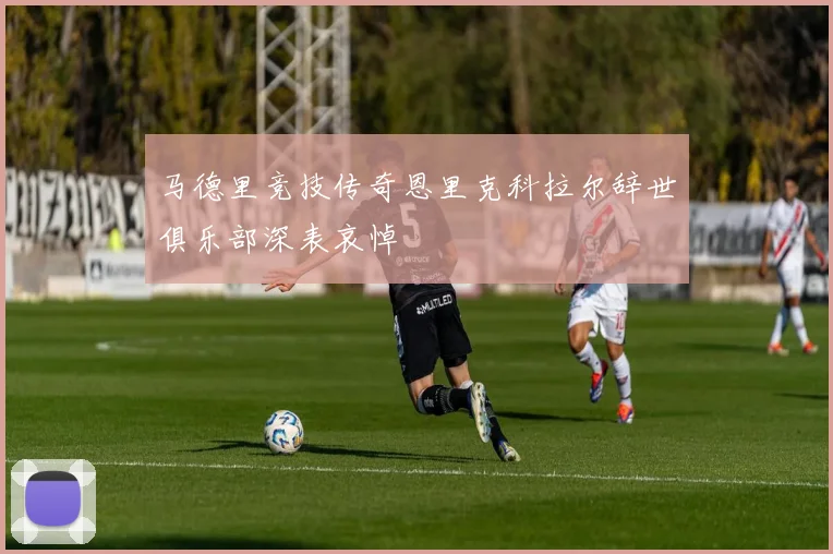 马德里竞技传奇恩里克科拉尔辞世俱乐部深表哀悼