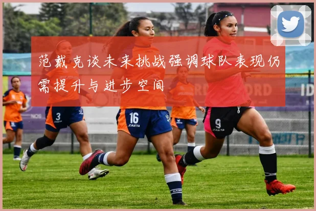 范戴克谈未来挑战强调球队表现仍需提升与进步空间