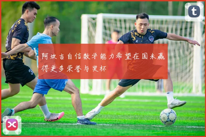阿坎吉自信数学能力希望在国米赢得更多荣誉与奖杯