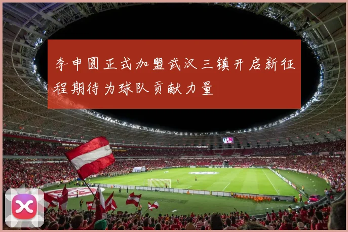 李申圆正式加盟武汉三镇开启新征程期待为球队贡献力量