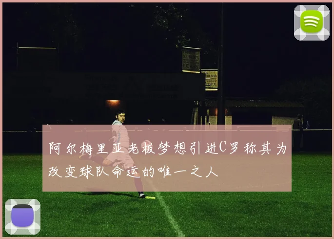 阿尔梅里亚老板梦想引进C罗称其为改变球队命运的唯一之人