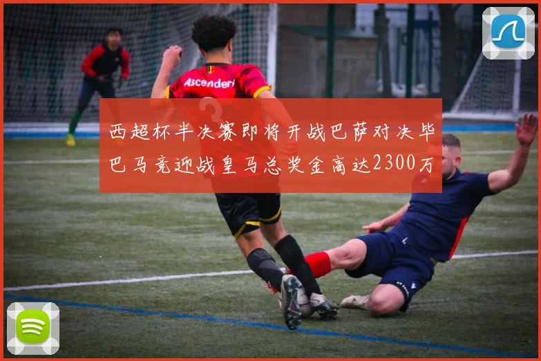 西超杯半决赛即将开战巴萨对决毕巴马竞迎战皇马总奖金高达2300万欧