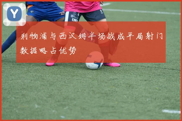 利物浦与西汉姆半场战成平局射门数据略占优势