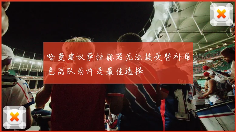 哈曼建议萨拉赫若无法接受替补角色离队或许是最佳选择