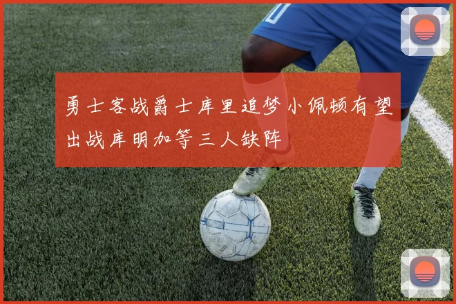勇士客战爵士库里追梦小佩顿有望出战库明加等三人缺阵