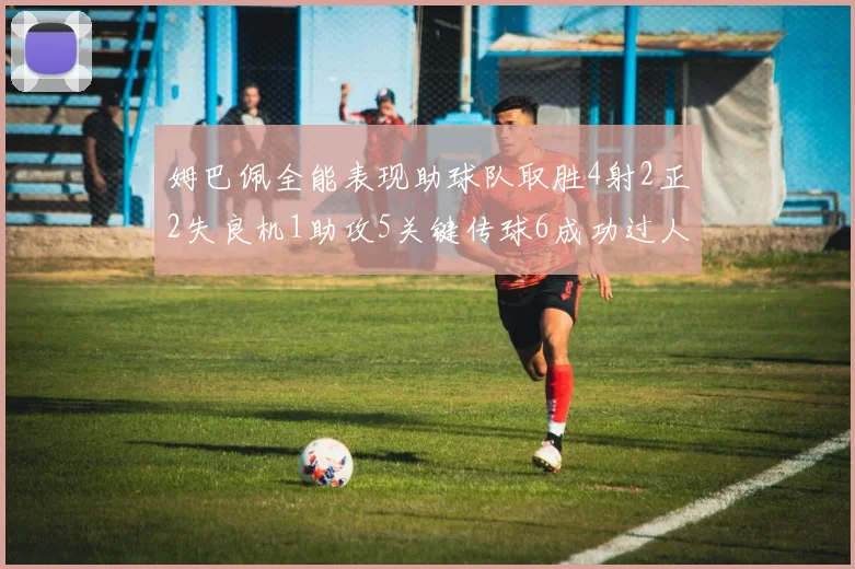 姆巴佩全能表现助球队取胜4射2正2失良机1助攻5关键传球6成功过人