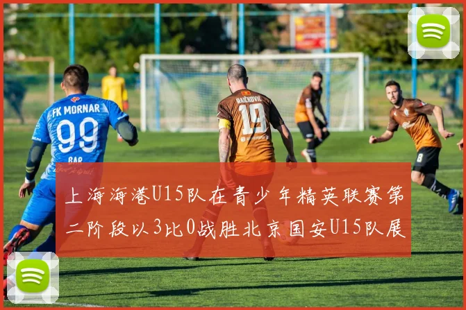 上海海港U15队在青少年精英联赛第二阶段以3比0战胜北京国安U15队展现强劲实力