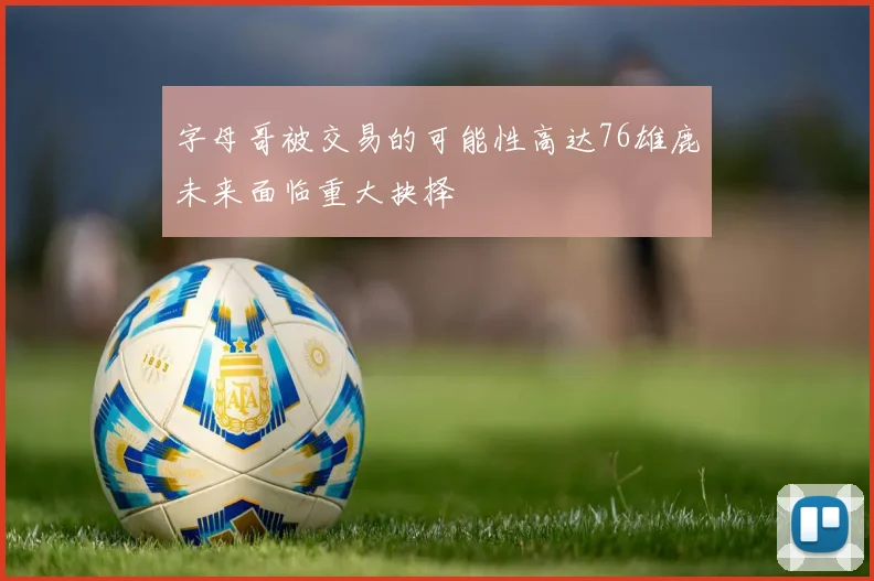 字母哥被交易的可能性高达76雄鹿未来面临重大抉择