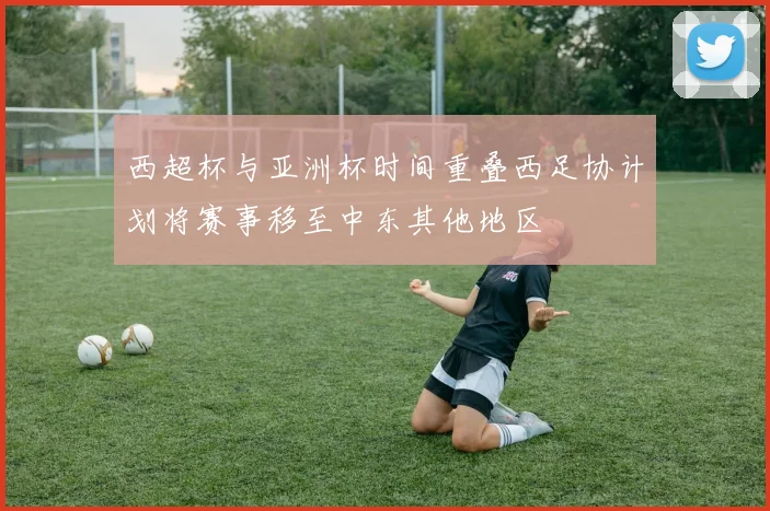 西超杯与亚洲杯时间重叠西足协计划将赛事移至中东其他地区