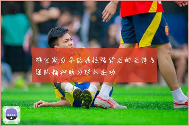 维金斯分享低调性格背后的坚持与团队精神助力球队成功