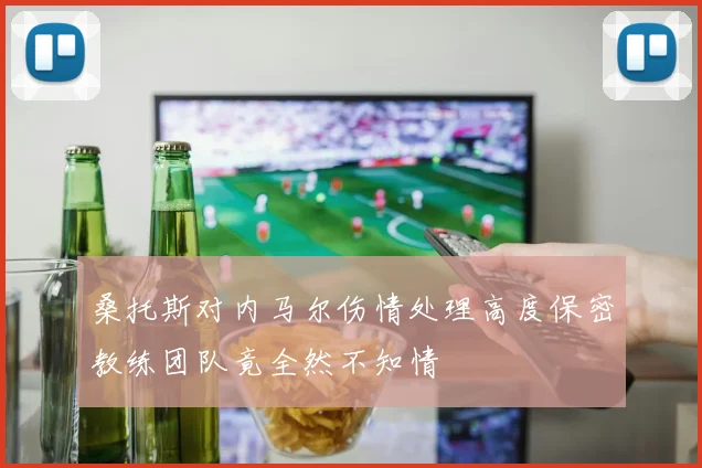 桑托斯对内马尔伤情处理高度保密教练团队竟全然不知情