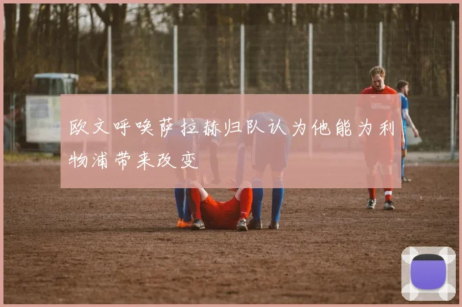 欧文呼唤萨拉赫归队认为他能为利物浦带来改变