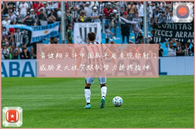 黄健翔点评中国队平局表现称射门威胁更大祝贺球队努力拼搏精神