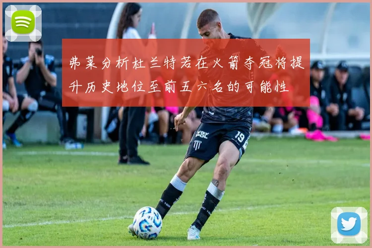 弗莱分析杜兰特若在火箭夺冠将提升历史地位至前五六名的可能性